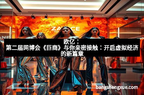 欧亿：第二届网博会《巨商》与你亲密接触：开启虚拟经济的新篇章