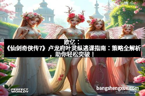 欧亿：《仙剑奇侠传7》卢龙府叶灵纵逃课指南：策略全解析，助你轻松突破！